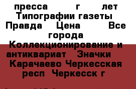 1.2) пресса : 1984 г - 50 лет Типографии газеты “Правда“ › Цена ­ 49 - Все города Коллекционирование и антиквариат » Значки   . Карачаево-Черкесская респ.,Черкесск г.